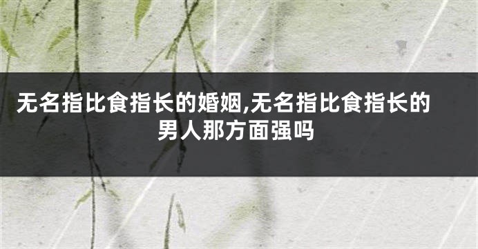 无名指比食指长的婚姻,无名指比食指长的男人那方面强吗