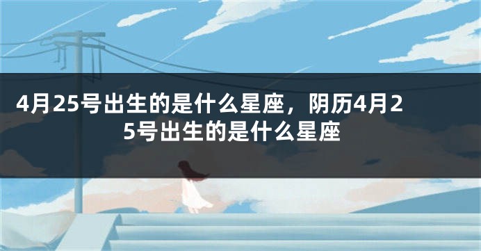4月25号出生的是什么星座，阴历4月25号出生的是什么星座