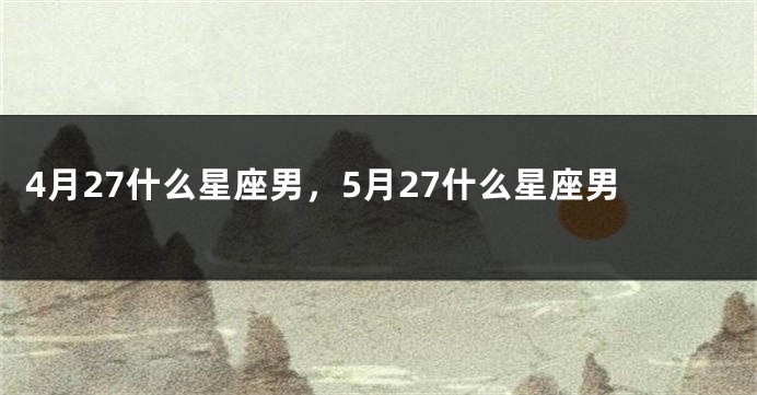 4月27什么星座男，5月27什么星座男