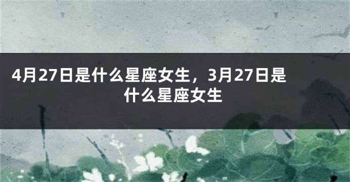 4月27日是什么星座女生，3月27日是什么星座女生
