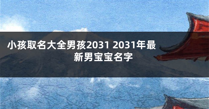 小孩取名大全男孩2031 2031年最新男宝宝名字