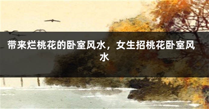 带来烂桃花的卧室风水，女生招桃花卧室风水