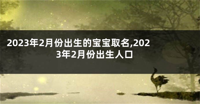 2023年2月份出生的宝宝取名,2023年2月份出生人口