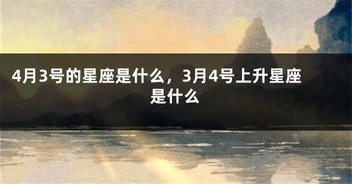 4月3号的星座是什么，3月4号上升星座是什么