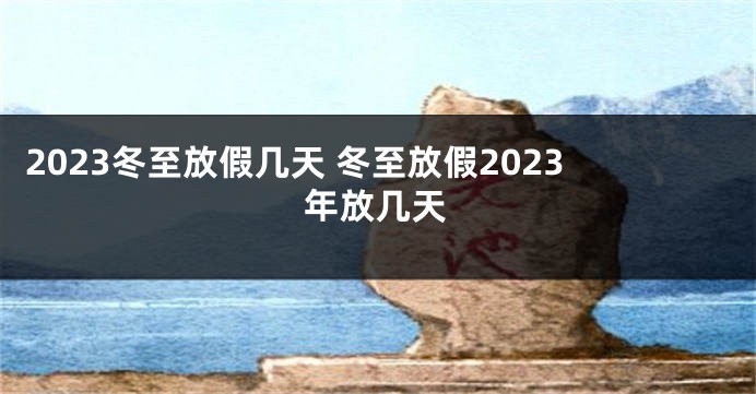 2023冬至放假几天 冬至放假2023年放几天