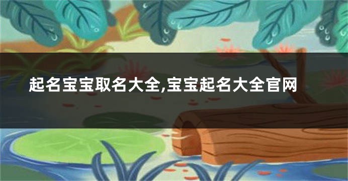 起名宝宝取名大全,宝宝起名大全官网