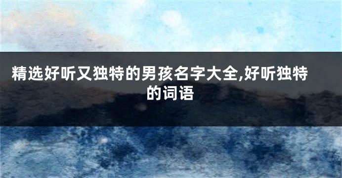 精选好听又独特的男孩名字大全,好听独特的词语