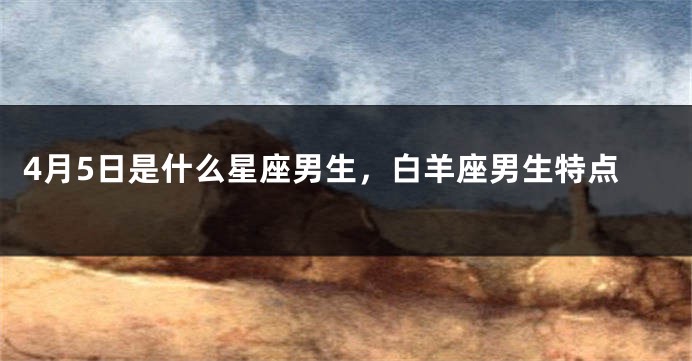 4月5日是什么星座男生，白羊座男生特点