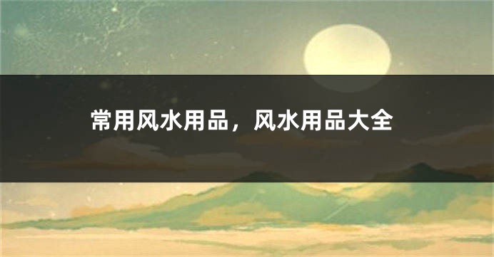 常用风水用品，风水用品大全