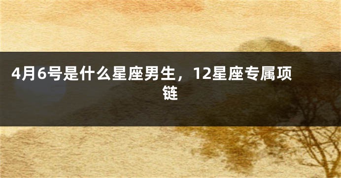 4月6号是什么星座男生，12星座专属项链