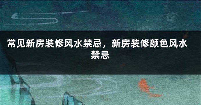 常见新房装修风水禁忌，新房装修颜色风水禁忌