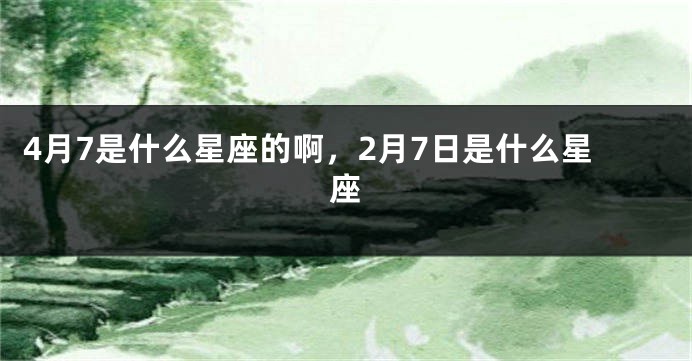 4月7是什么星座的啊，2月7日是什么星座
