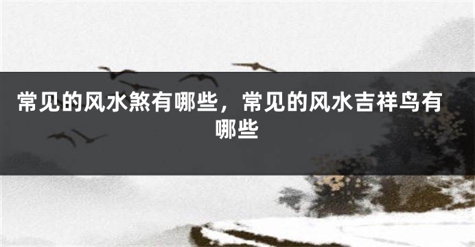 常见的风水煞有哪些，常见的风水吉祥鸟有哪些