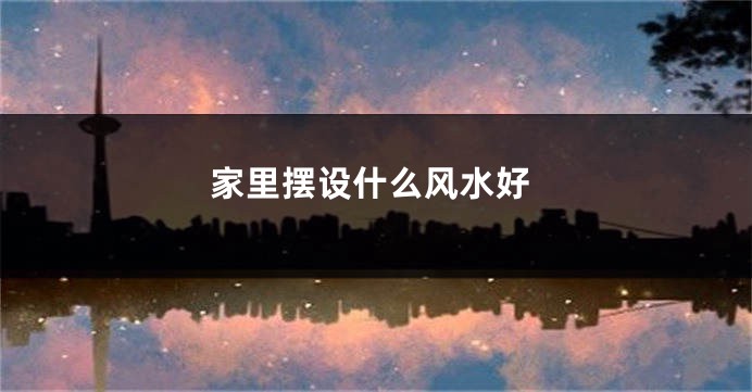 家里摆设什么风水好