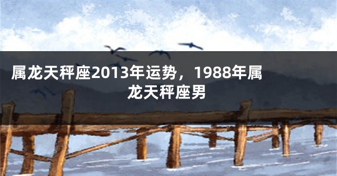属龙天秤座2013年运势，1988年属龙天秤座男