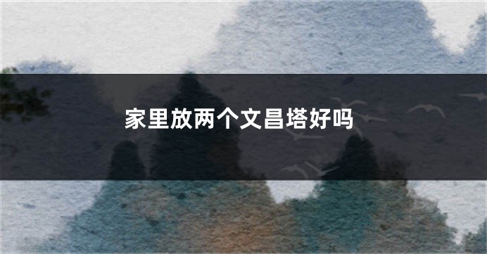 家里放两个文昌塔好吗