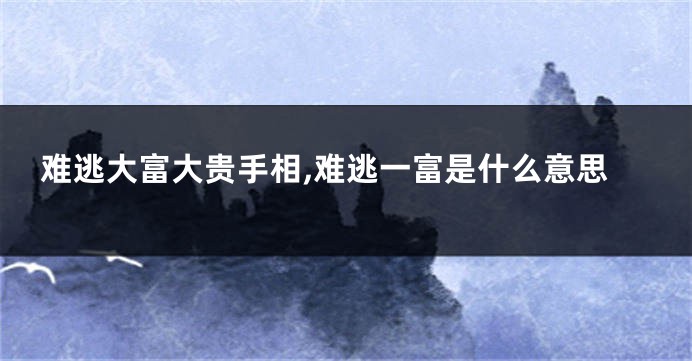 难逃大富大贵手相,难逃一富是什么意思
