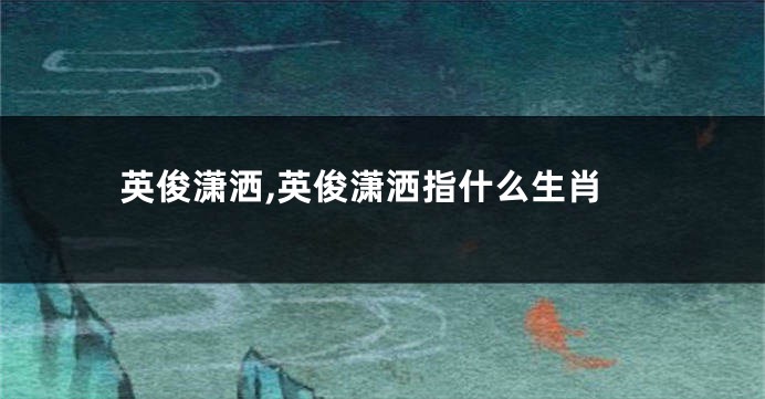 英俊潇洒,英俊潇洒指什么生肖