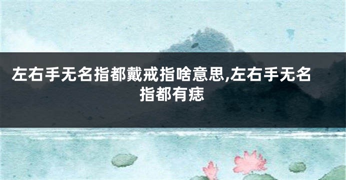左右手无名指都戴戒指啥意思,左右手无名指都有痣