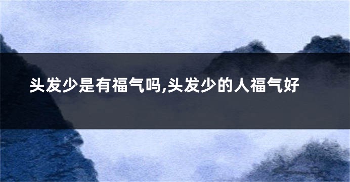 头发少是有福气吗,头发少的人福气好