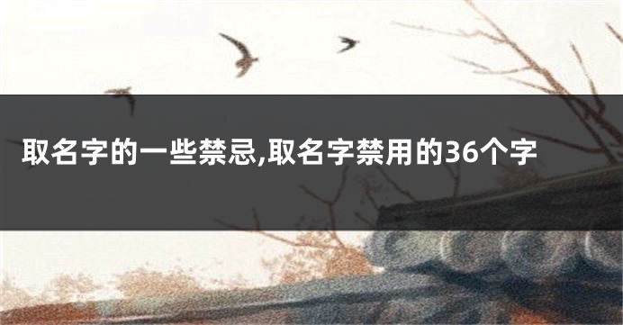 取名字的一些禁忌,取名字禁用的36个字