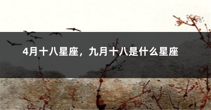 4月十八星座，九月十八是什么星座