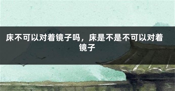 床不可以对着镜子吗，床是不是不可以对着镜子
