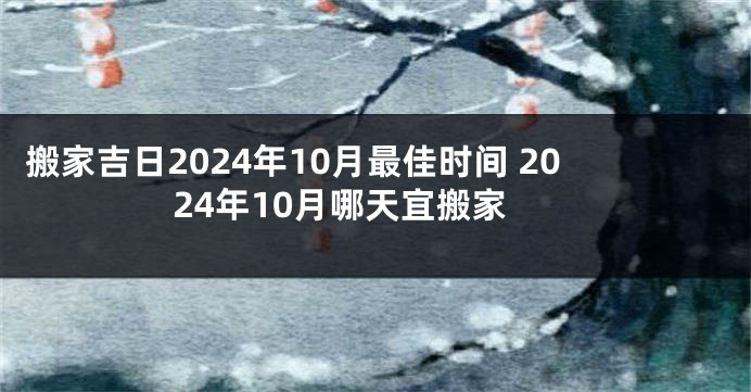 搬家吉日2024年10月最佳时间 2024年10月哪天宜搬家