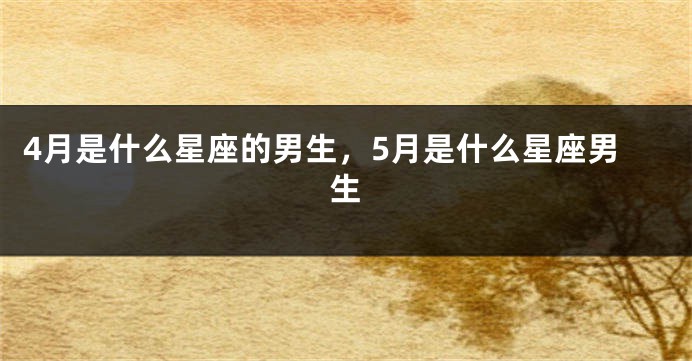 4月是什么星座的男生，5月是什么星座男生