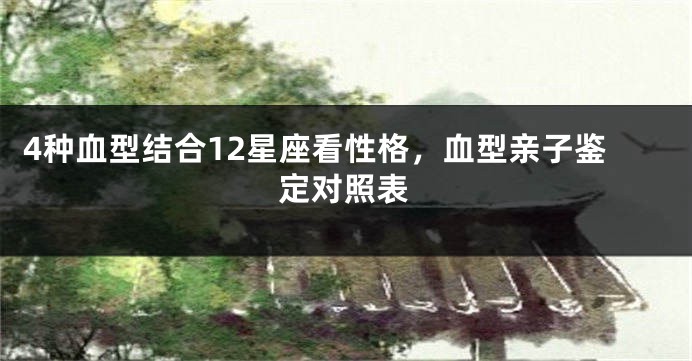 4种血型结合12星座看性格，血型亲子鉴定对照表