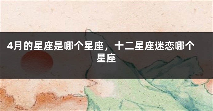 4月的星座是哪个星座，十二星座迷恋哪个星座