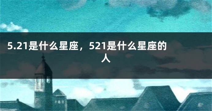 5.21是什么星座，521是什么星座的人
