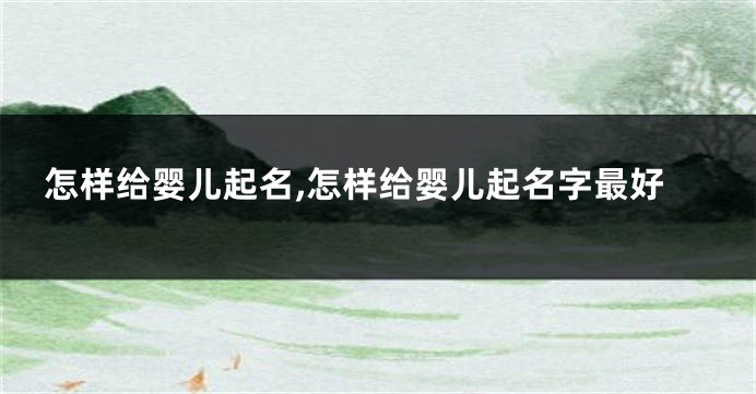 怎样给婴儿起名,怎样给婴儿起名字最好