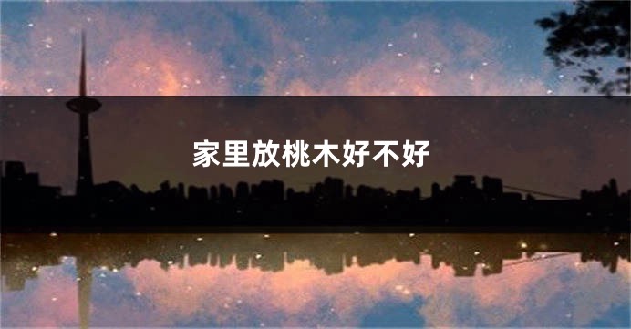 家里放桃木好不好