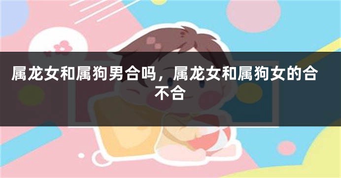 属龙女和属狗男合吗，属龙女和属狗女的合不合
