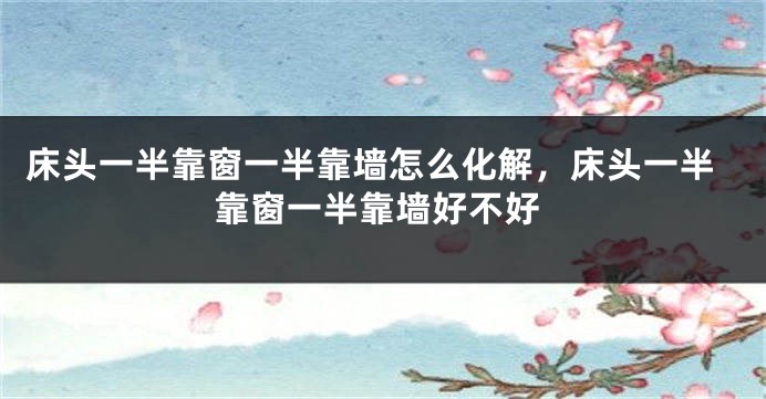 床头一半靠窗一半靠墙怎么化解，床头一半靠窗一半靠墙好不好