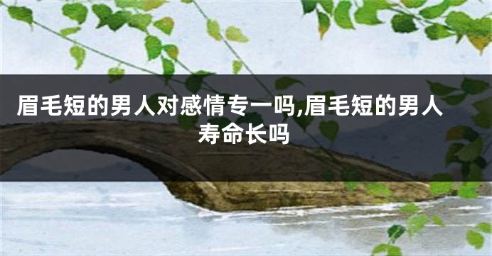 眉毛短的男人对感情专一吗,眉毛短的男人寿命长吗