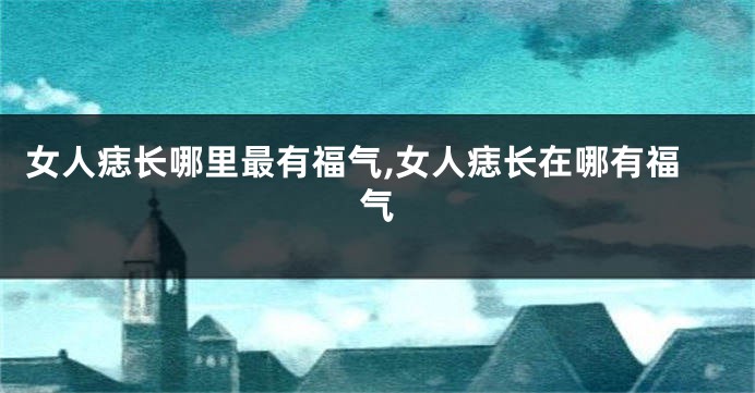 女人痣长哪里最有福气,女人痣长在哪有福气