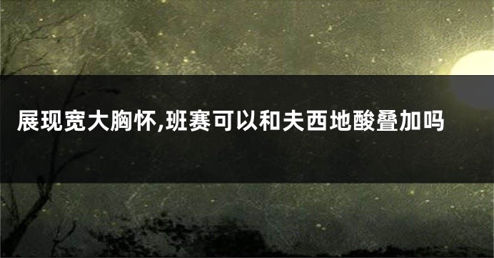 展现宽大胸怀,班赛可以和夫西地酸叠加吗