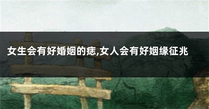女生会有好婚姻的痣,女人会有好姻缘征兆