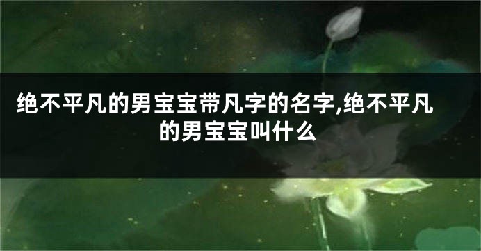 绝不平凡的男宝宝带凡字的名字,绝不平凡的男宝宝叫什么