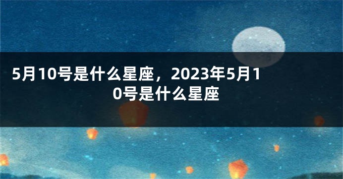 5月10号是什么星座，2023年5月10号是什么星座