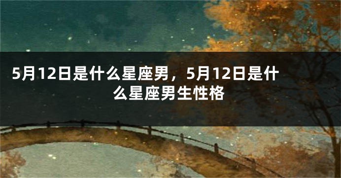 5月12日是什么星座男，5月12日是什么星座男生性格