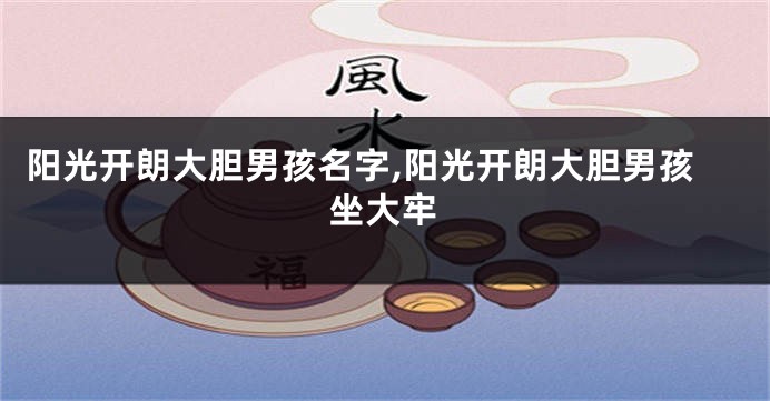 阳光开朗大胆男孩名字,阳光开朗大胆男孩坐大牢