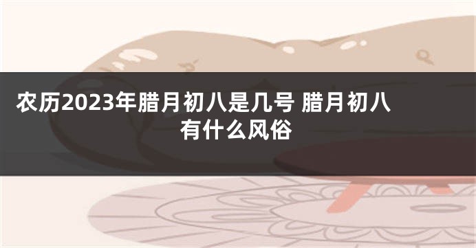 农历2023年腊月初八是几号 腊月初八有什么风俗