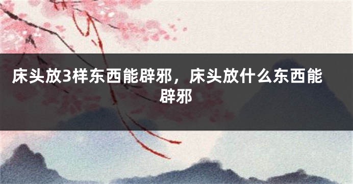 床头放3样东西能辟邪，床头放什么东西能辟邪