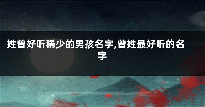姓曾好听稀少的男孩名字,曾姓最好听的名字