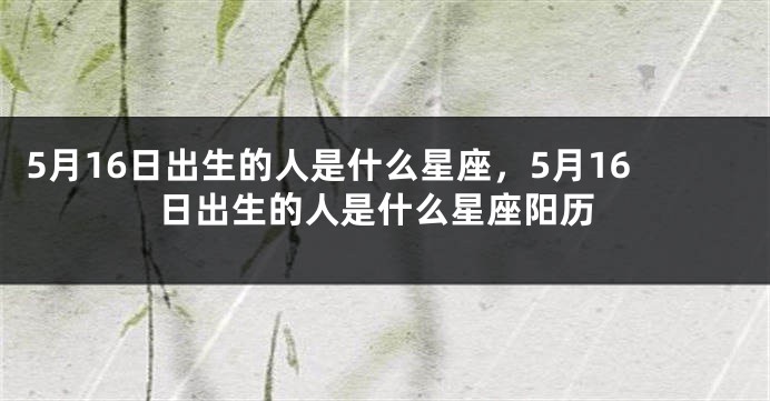5月16日出生的人是什么星座，5月16日出生的人是什么星座阳历