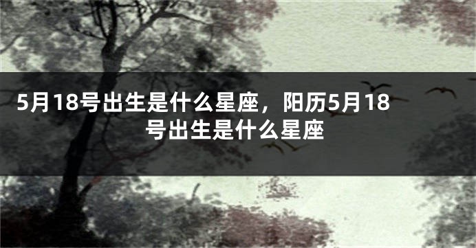 5月18号出生是什么星座，阳历5月18号出生是什么星座