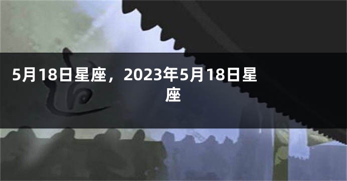 5月18日星座，2023年5月18日星座